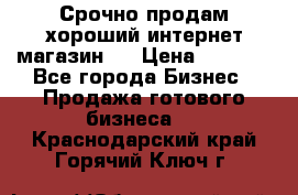Срочно продам хороший интернет магазин.  › Цена ­ 4 600 - Все города Бизнес » Продажа готового бизнеса   . Краснодарский край,Горячий Ключ г.